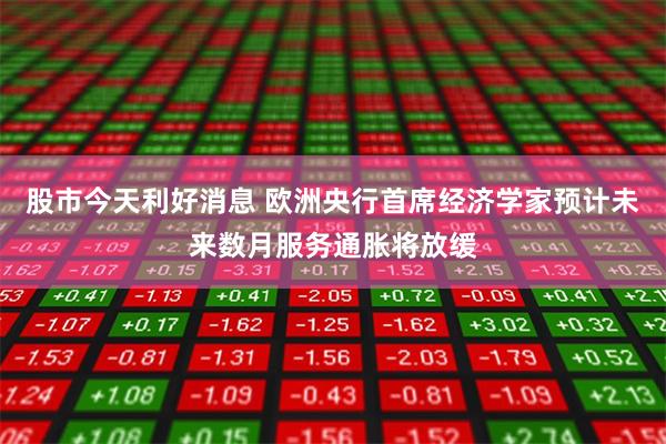 股市今天利好消息 欧洲央行首席经济学家预计未来数月服务通胀将放缓