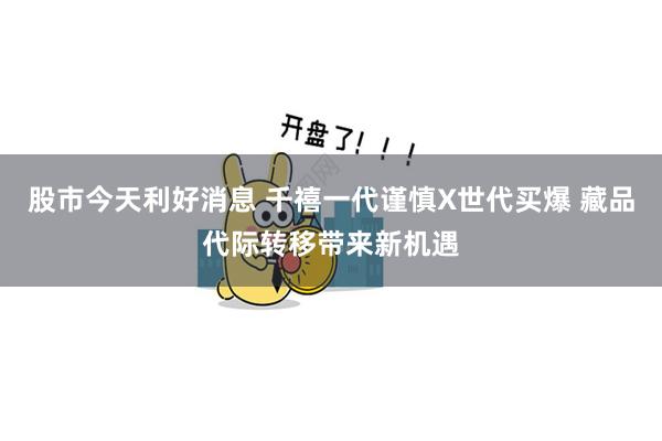 股市今天利好消息 千禧一代谨慎X世代买爆 藏品代际转移带来新机遇