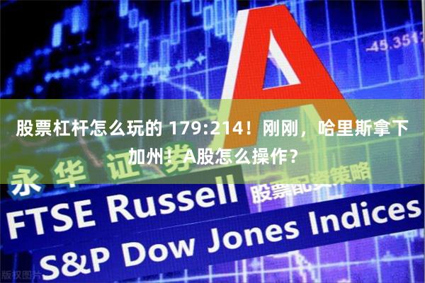 股票杠杆怎么玩的 179:214！刚刚，哈里斯拿下加州！A股怎么操作？