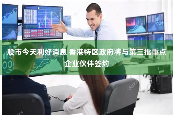 股市今天利好消息 香港特区政府将与第三批重点企业伙伴签约