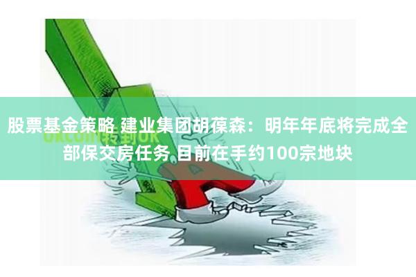 股票基金策略 建业集团胡葆森：明年年底将完成全部保交房任务 目前在手约100宗地块
