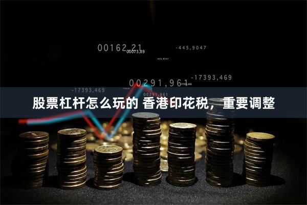 股票杠杆怎么玩的 香港印花税，重要调整