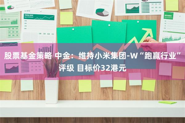 股票基金策略 中金：维持小米集团-W“跑赢行业”评级 目标价32港元
