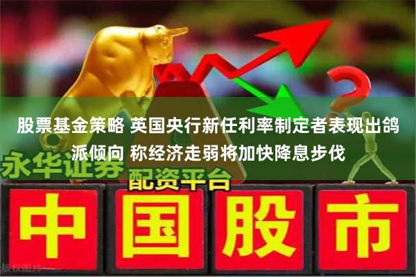 股票基金策略 英国央行新任利率制定者表现出鸽派倾向 称经济走弱将加快降息步伐