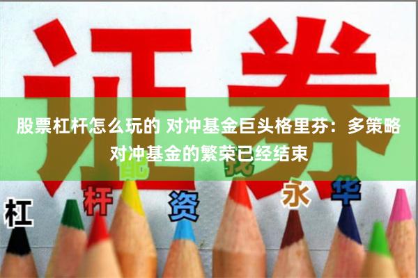 股票杠杆怎么玩的 对冲基金巨头格里芬：多策略对冲基金的繁荣已经结束