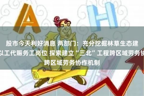股市今天利好消息 两部门：充分挖掘林草生态建设领域以工代赈务工岗位 探索建立“三北”工程跨区域劳务协作机制
