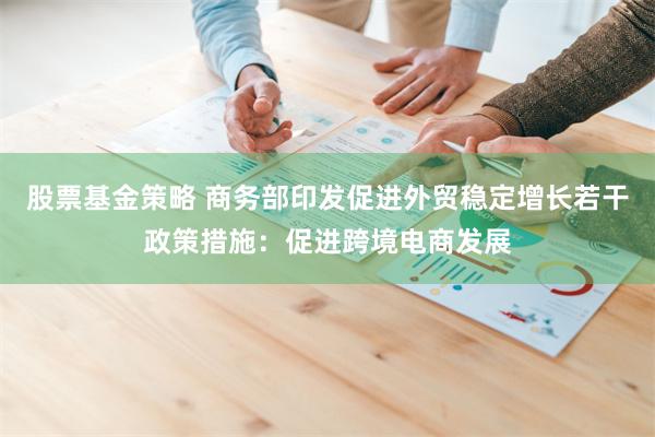 股票基金策略 商务部印发促进外贸稳定增长若干政策措施：促进跨境电商发展