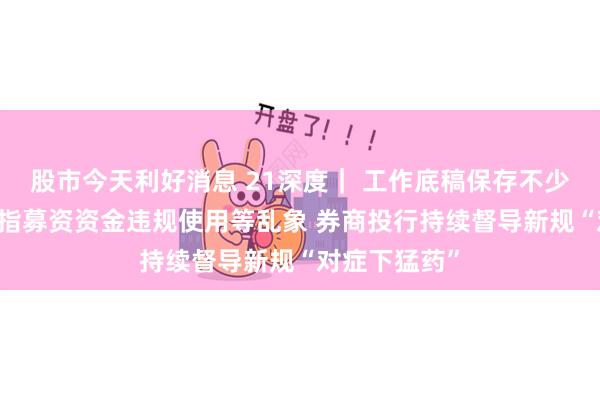 股市今天利好消息 21深度｜ 工作底稿保存不少于20年！剑指募资资金违规使用等乱象 券商投行持续督导新规“对症下猛药”