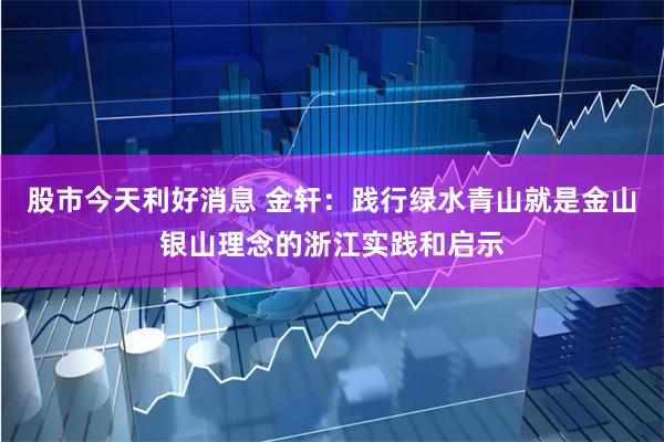 股市今天利好消息 金轩：践行绿水青山就是金山银山理念的浙江实践和启示