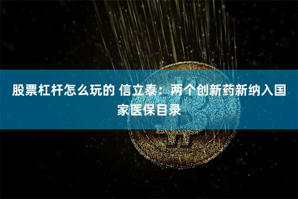 股票杠杆怎么玩的 信立泰：两个创新药新纳入国家医保目录