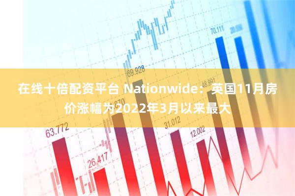 在线十倍配资平台 Nationwide：英国11月房价涨幅为2022年3月以来最大