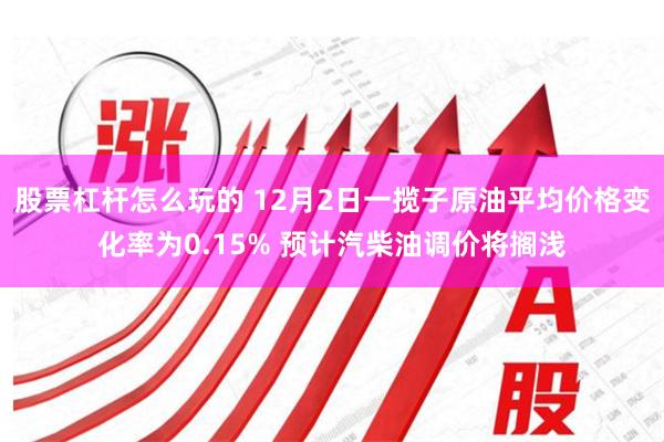 股票杠杆怎么玩的 12月2日一揽子原油平均价格变化率为0.15% 预计汽柴油调价将搁浅