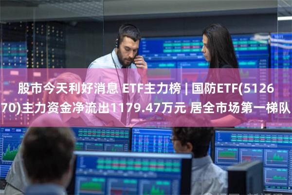 股市今天利好消息 ETF主力榜 | 国防ETF(512670)主力资金净流出1179.47万元 居全市场第一梯队