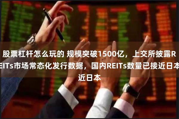 股票杠杆怎么玩的 规模突破1500亿，上交所披露REITs市场常态化发行数据，国内REITs数量已接近日本