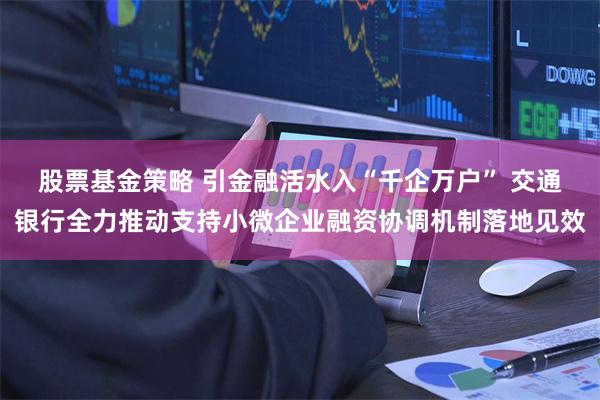 股票基金策略 引金融活水入“千企万户” 交通银行全力推动支持小微企业融资协调机制落地见效