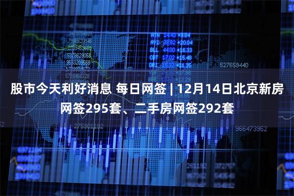 股市今天利好消息 每日网签 | 12月14日北京新房网签295套、二手房网签292套