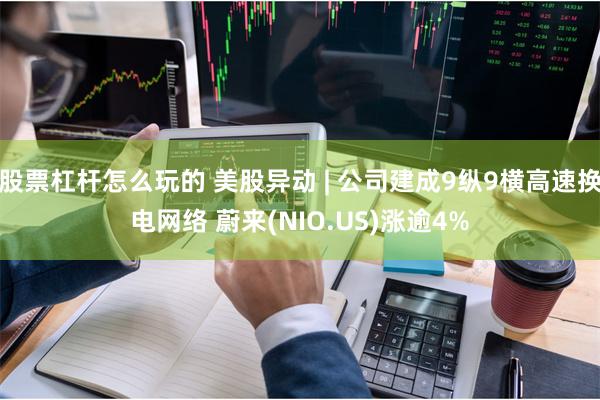 股票杠杆怎么玩的 美股异动 | 公司建成9纵9横高速换电网络 蔚来(NIO.US)涨逾4%