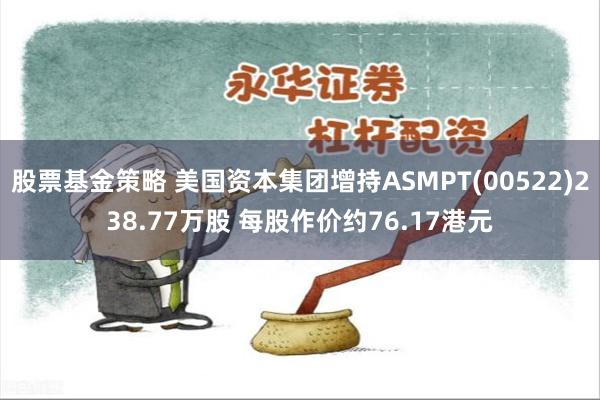 股票基金策略 美国资本集团增持ASMPT(00522)238.77万股 每股作价约76.17港元