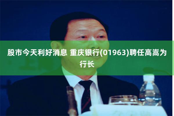 股市今天利好消息 重庆银行(01963)聘任高嵩为行长