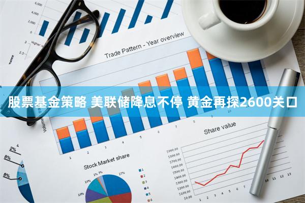 股票基金策略 美联储降息不停 黄金再探2600关口