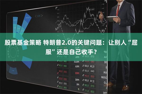 股票基金策略 特朗普2.0的关键问题：让别人“屈服”还是