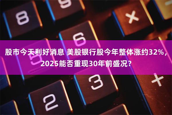 股市今天利好消息 美股银行股今年整体涨约32%，2025