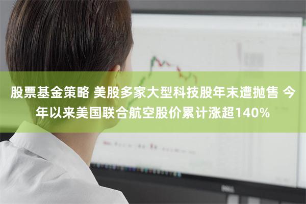 股票基金策略 美股多家大型科技股年末遭抛售 今年以来美国