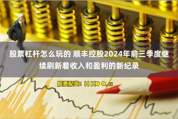 股票杠杆怎么玩的 顺丰控股2024年前三季度继续刷新着收