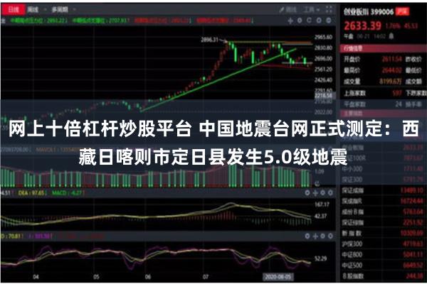 网上十倍杠杆炒股平台 中国地震台网正式测定：西藏日喀则市定日县发生5.0级地震