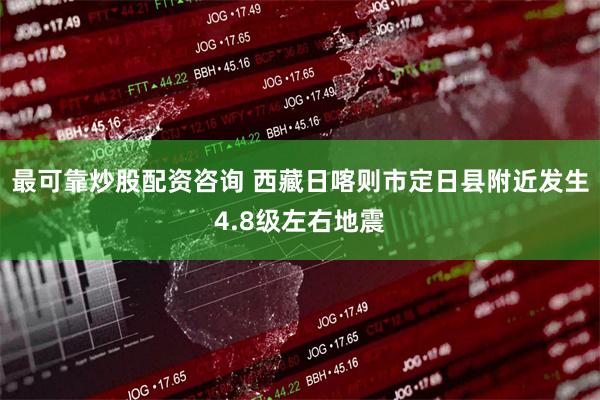 最可靠炒股配资咨询 西藏日喀则市定日县附近发生4.8级左右地震