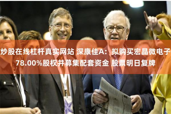 炒股在线杠杆真实网站 深康佳A：拟购买宏晶微电子78.00%股权并募集配套资金 股票明日复牌